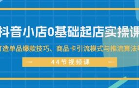 抖音小店0基础起店实操课，打造单品爆款技巧、商品卡引流模式与推流算法等-荔枝网络