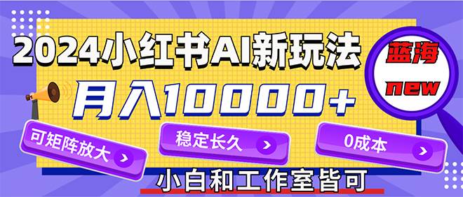 2024最新小红薯AI赛道,蓝海项目,月入10000+,0成本,当事业来做,可矩阵-荔枝网络