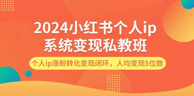 2024小红书个人ip系统变现私教班，个人ip涨粉转化变现闭环，人均变现5位数-荔枝网络