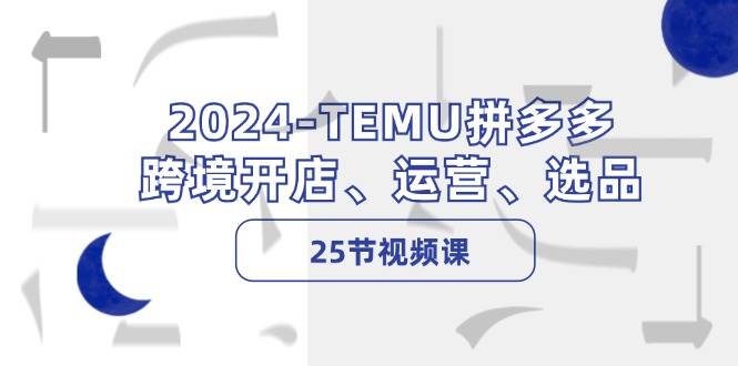 2024-TEMU拼多多·跨境开店、运营、选品（25节视频课）-荔枝网络