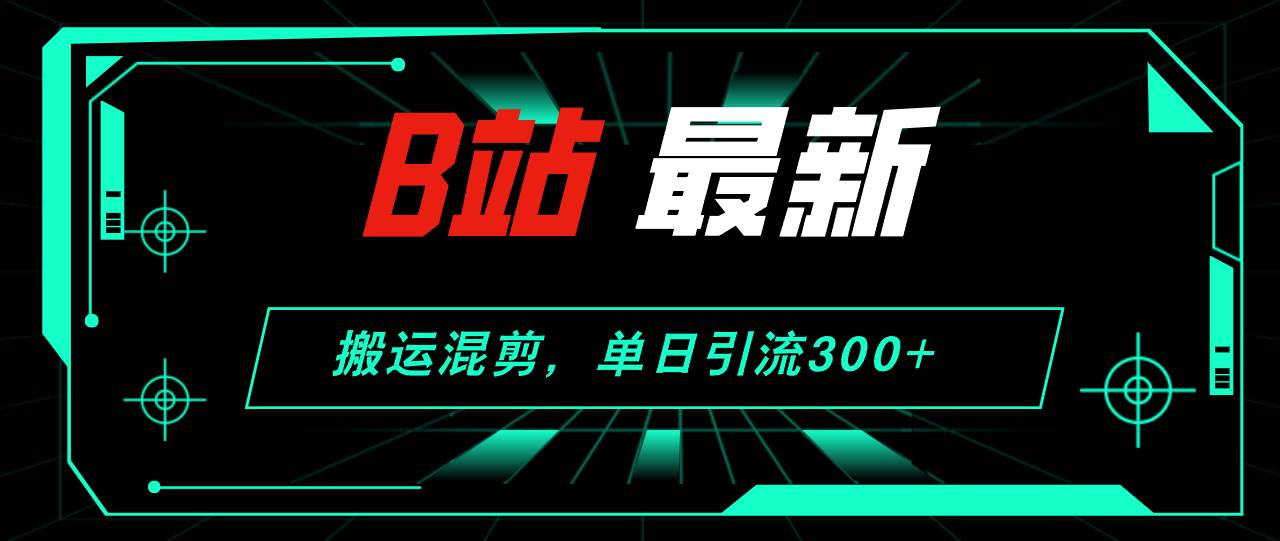 B站最新，搬运混剪，单日引流300+创业粉-荔枝网络