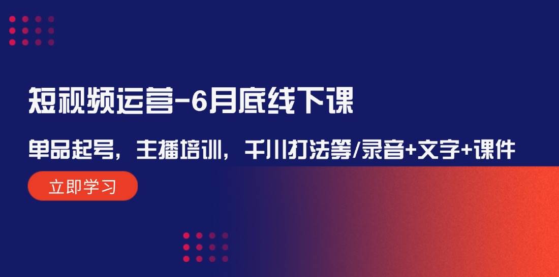 短视频运营-6月底线下课：单品起号，主播培训，千川打法等/录音+文字+课件-荔枝网络