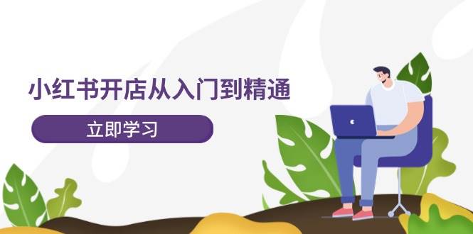 小红书开店从入门到精通，快速掌握小红书店铺运营，实现开店创收-202节课-荔枝网络