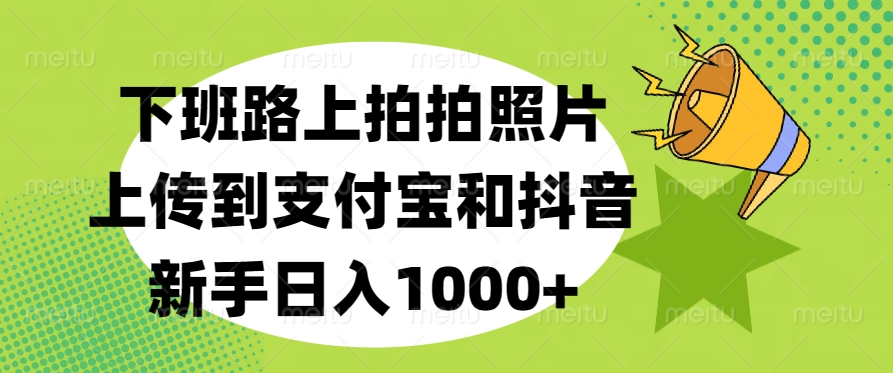 下班路上拍拍照片，上传到支付宝和抖音，新手日入1000+-荔枝网络