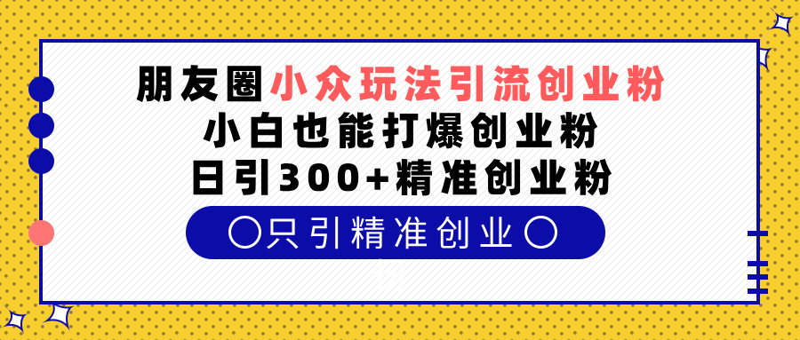 朋友圈小众玩法引流创业粉，小白也能打爆创业粉，日引300+精准创业粉-荔枝网络