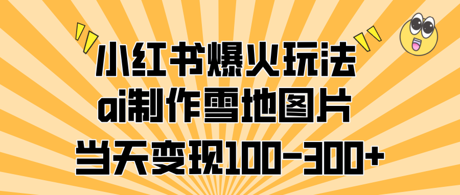 小红书爆火玩法，ai制作雪地图片，当天变现100-300+-荔枝网络