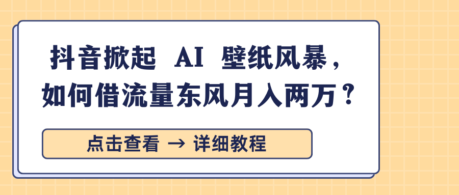 抖音掀起 AI 壁纸风暴,如何借流量东风月入两万?-荔枝网络