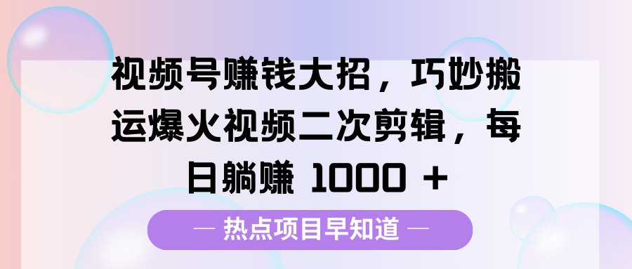 视频号赚钱大招，巧妙搬运爆火视频二次剪辑，每日躺赚 1000 +-荔枝网络