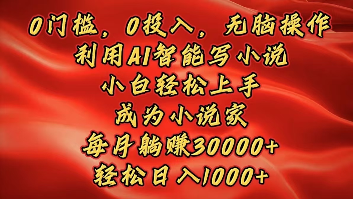 0门槛，0投入，无脑操作，利用AI智能写小说，小白轻松上手，成为小说家，每月躺赚30000+，轻松日入1000+-荔枝网络