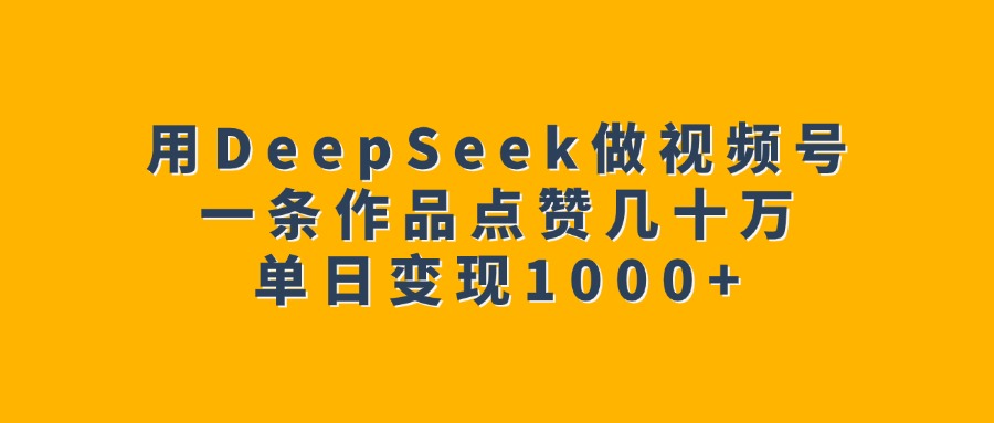 用DeepSeek做视频号,一条作品点赞几十万,单日变现1000+-荔枝网络