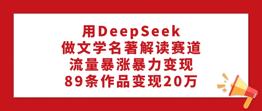用DeepSeek做文学名著解读赛道，流量暴涨暴力变现，89条作品变现20万-荔枝网络