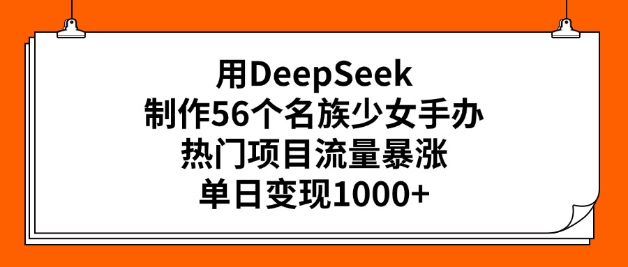 用DeepSeek制作56个名族少女手办，热门项目流量暴涨，单日变现1000+-荔枝网络