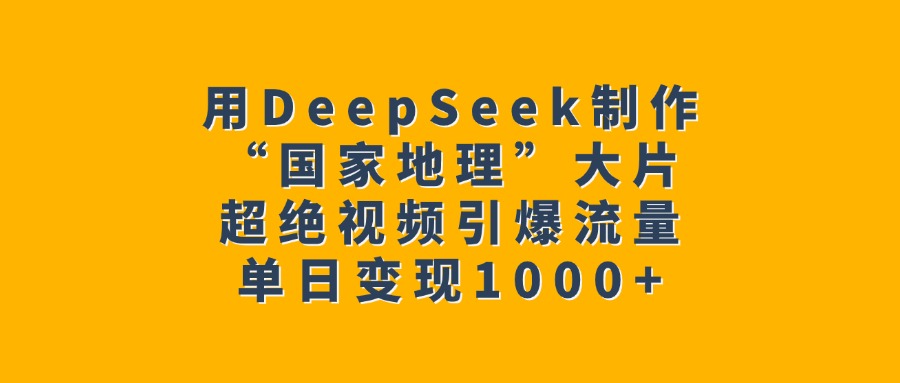 用DeepSeek制作“国家地理”大片，超绝视频引爆流量，单日变现1000+-荔枝网络
