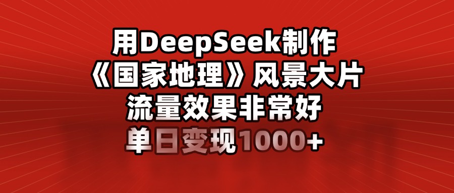 用DeepSeek制作《国家地理》风景大片，流量效果非常好，单日变现1000+-荔枝网络