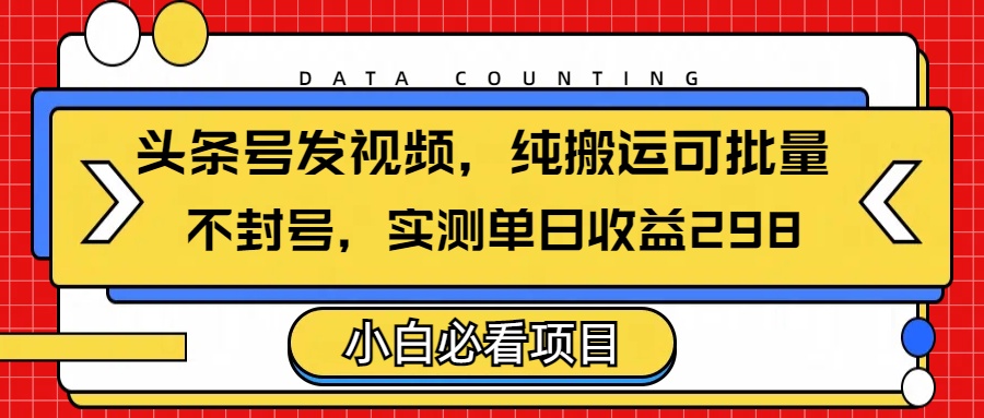 头条发视频，纯搬运可批量，不封号玩法实测单日收益单号298-荔枝网络