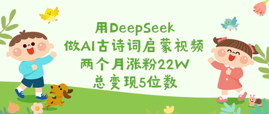 用DeepSeek做AI古诗词启蒙视频，两个月涨粉22W，总变现5位数-荔枝网络
