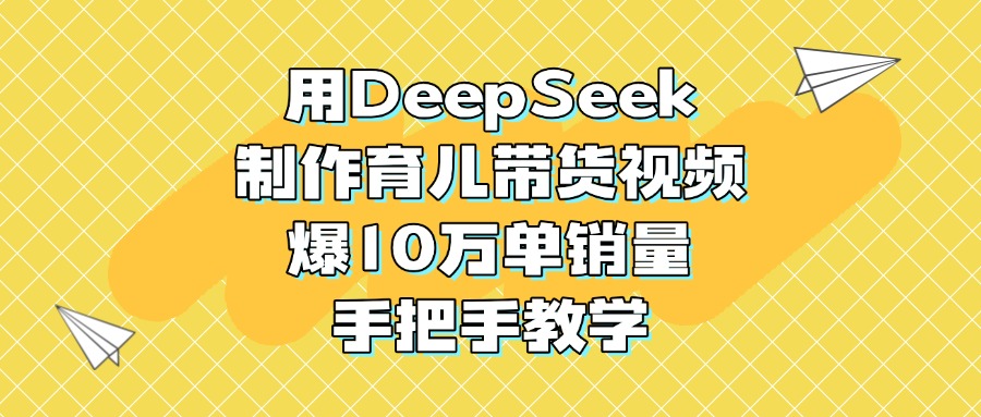用DeepSeek制作育儿带货视频，爆10万单销量，手把手教学-荔枝网络