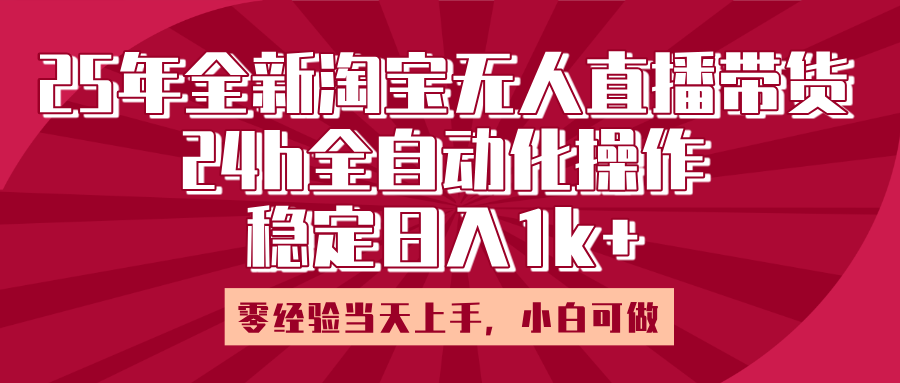 25年全新淘宝无人直播，全自动化操作，零经验当天上手，日入1k+-荔枝网络