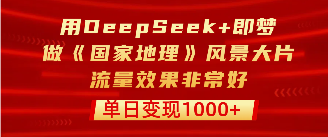 用DeepSeek+即梦制作《国家地理》风景大片，流量效果非常好，单日变现1000+-荔枝网络