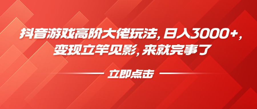 抖音游戏高阶大佬玩法，日入3000+，变现立竿见影，来就完事了-荔枝网络