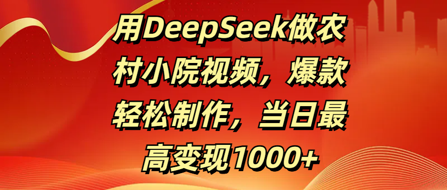 用DeepSeek做农村小院视频，爆款轻松制作，当日最高变现1000+-荔枝网络