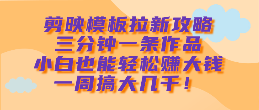 剪映模板拉新攻略，三分钟一条作品，小白也能轻松赚大钱，一周搞大几千！-荔枝网络