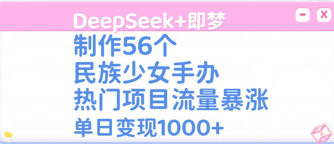 DeepSeek+即梦制作56个民族少女手办，热门项目流量暴涨，单日变现1000+-荔枝网络