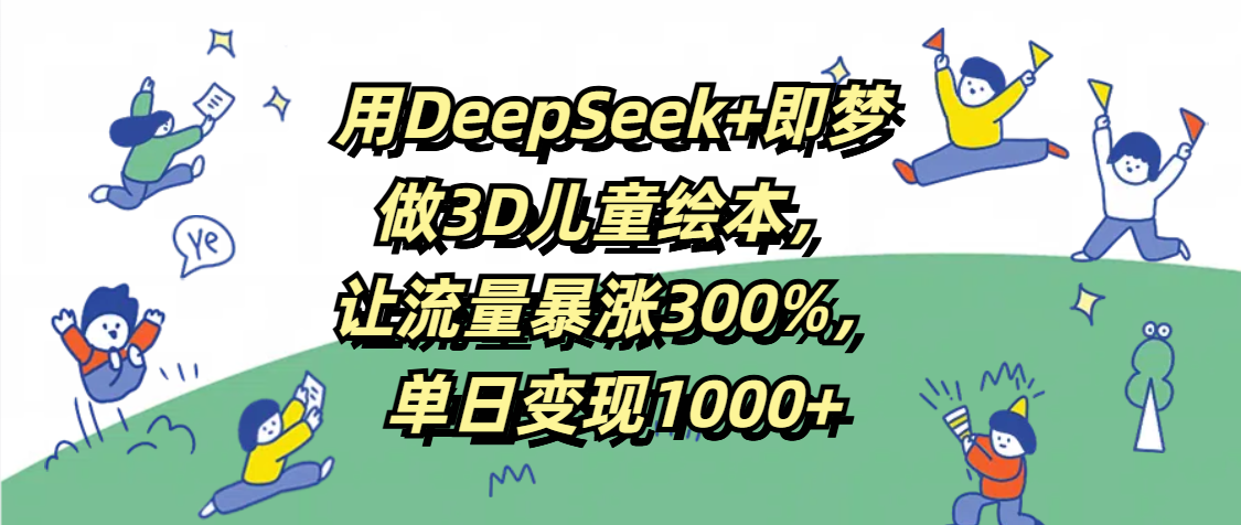 用DeepSeek+即梦，做3D儿童绘本，让流量暴涨300%，单日变现1000+-荔枝网络