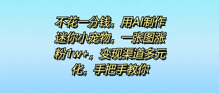 不花一分钱，用AI制作迷你小宠物，一张图涨粉1w+，变现渠道多元化，手把手教你-荔枝网络
