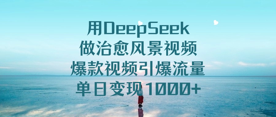 用DeepSeek做治愈风景视频，爆款视频引爆流量，单日变现1000+-荔枝网络