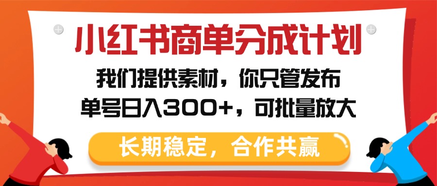 小红书商单分成计划，我们提供素材，你只管发布，单号日入300+，可批量放大-荔枝网络