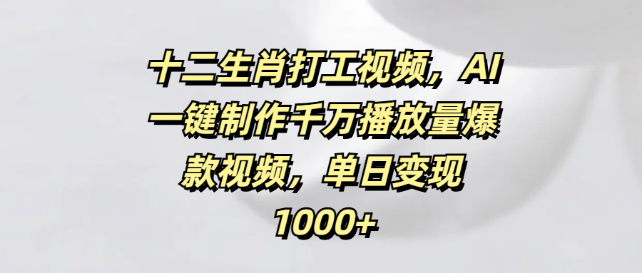 十二生肖打工视频,AI一键制作千万播放量爆款视频,单日变现1000+-荔枝网络