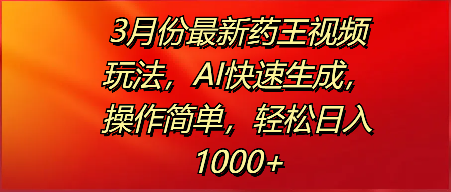 3月份最新药王视频玩法，AI快速生成，操作简单，轻松日入1000+-荔枝网络