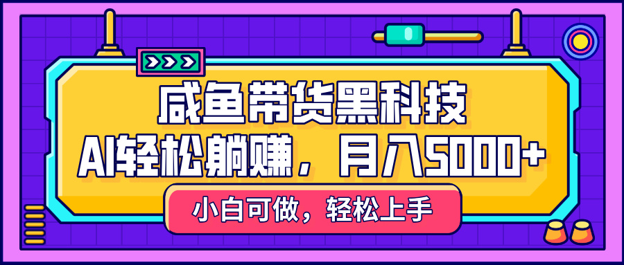 咸鱼带货黑科技，AI轻松躺赚，稳定月入5000+-荔枝网络