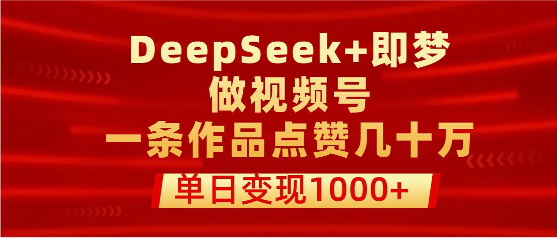 用DeepSeek+即梦做视频号，一条作品点赞几十万，单日变现1000+-荔枝网络