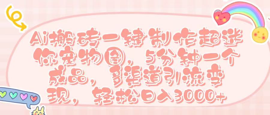 Ai 搬砖一键制作超迷你宠物图，五分钟一个成品，多渠道引流，轻松日入 3000➕-荔枝网络