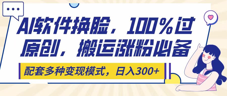 Ai软件换脸，100％过原创，搬运涨粉必备，配套多种变现模式，日入300+-荔枝网络