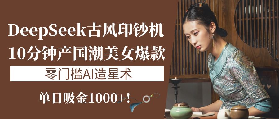 《DeepSeek古风印钞机：10分钟产国潮美女爆款，单日吸金1000+！零门槛AI造星术》-荔枝网络