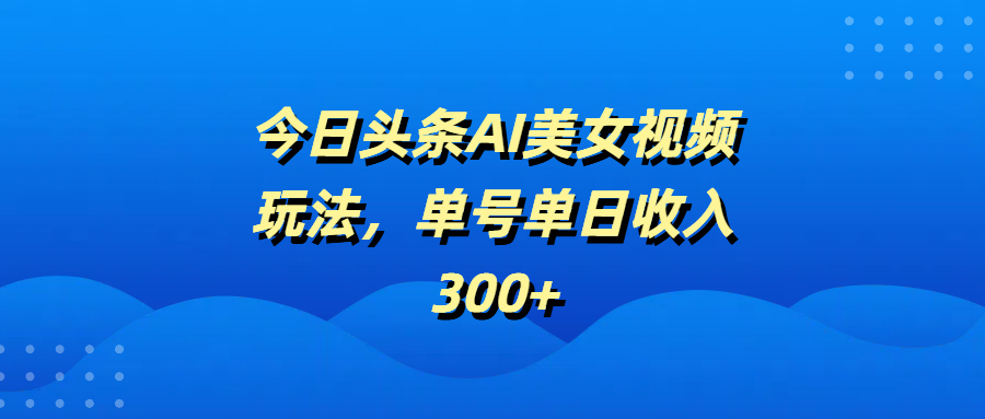 今日头条AI美女视频玩法，单号单日收入300+-荔枝网络