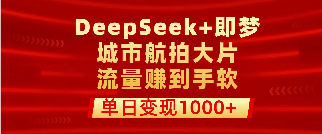 用DeepSeek+即梦做城市航拍大片，流量赚到手软，单日变现1000+-荔枝网络