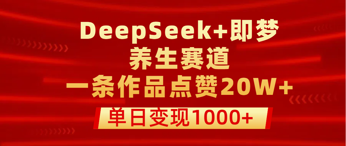 用DeepSeek+即梦做养生赛道，一条作品点赞20W+，单日变现1000+-荔枝网络
