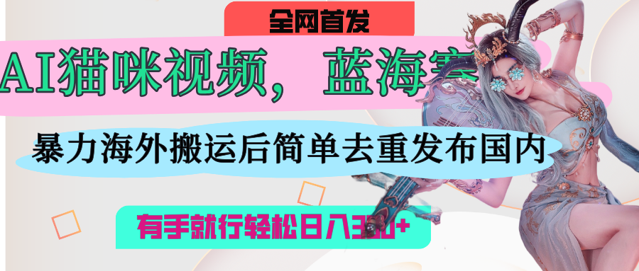 AI猫咪视频蓝海赛道，操作简单，直接海外搬运，简单去重，操作简单，有手就行日入500+-荔枝网络