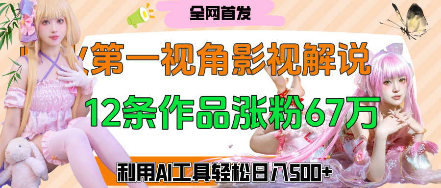 爆火第一人称视角影视解说，12条作品涨粉67万，巧用AI工具，轻松日入500+-荔枝网络