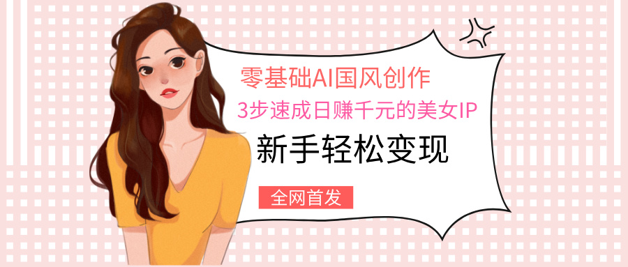 零基础AI国风创作：3步速成日赚千元的美女IP，新手轻松变现-荔枝网络