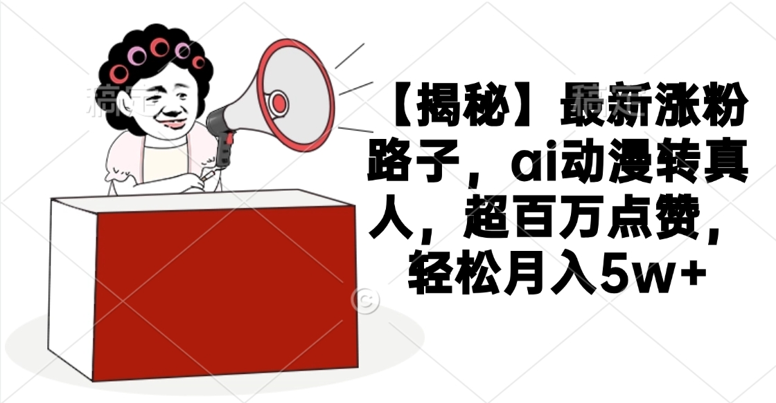 【揭秘】最新涨粉路子，ai动漫转真人，超百万点赞，轻松月入5w+-荔枝网络