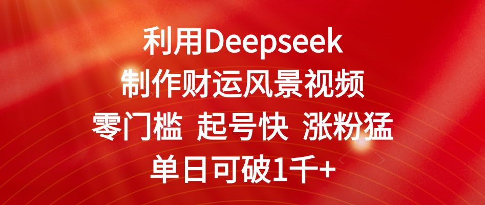 利用Deepseek制作财运风景视频,零门槛 起号快 涨粉猛,单日可破1千+-荔枝网络
