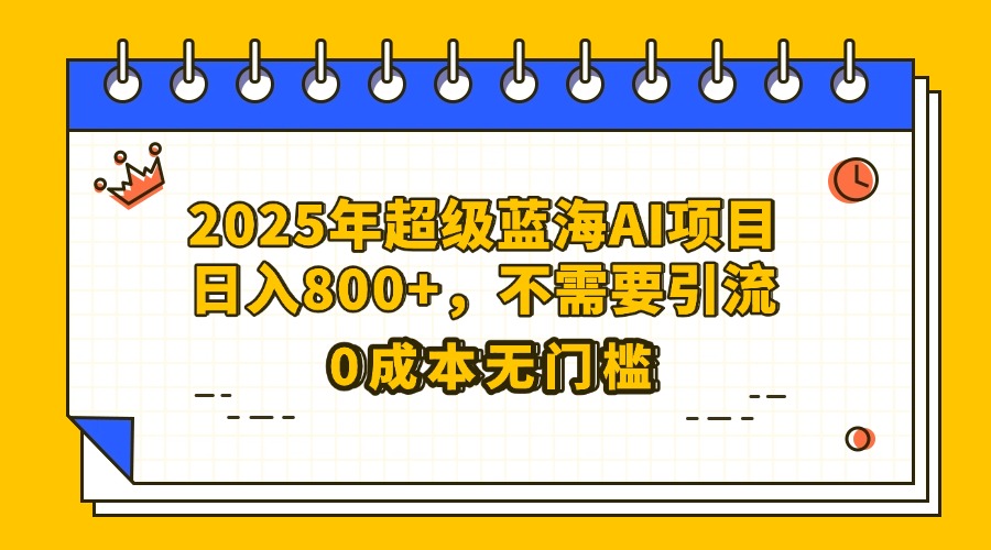 25年超级蓝海AI项目日入800+，不需要引流零成本-荔枝网络