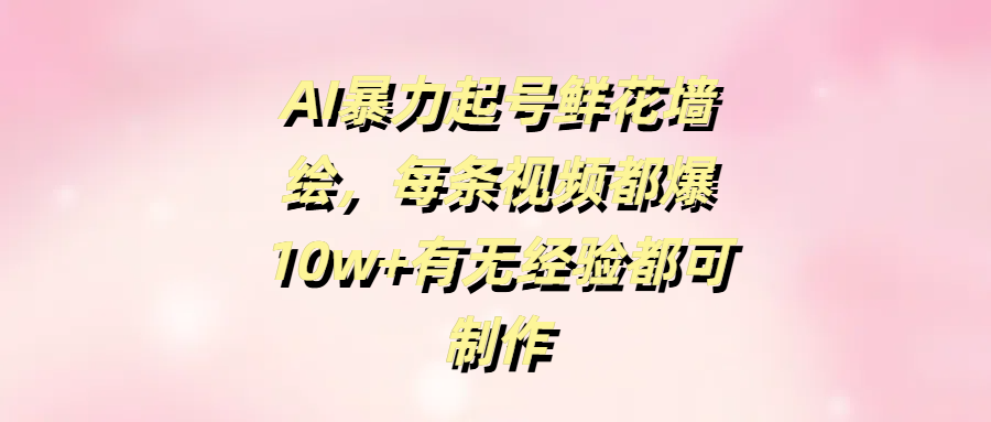 AI暴力起号鲜花墙绘，每条视频都爆10w+有无经验都可制作-荔枝网络