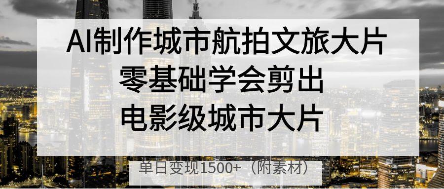 AI制作城市航拍文旅大片,零基础学会剪出电影级城市大片,单日变现1500+-荔枝网络