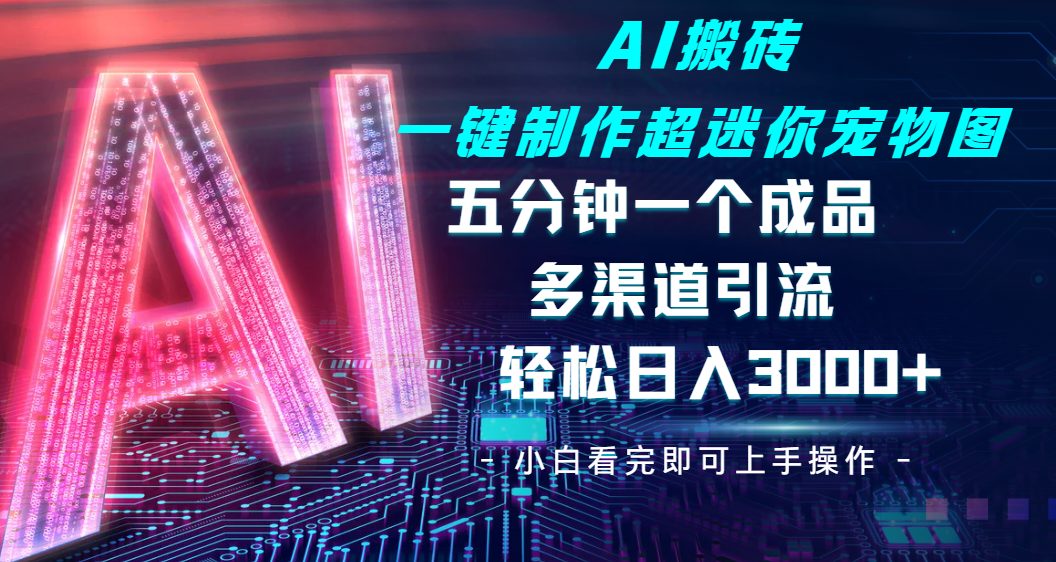 Ai 搬砖一键制作超迷你宠物图，五分钟一个成品，多渠道引流，轻松日入 3000-荔枝网络